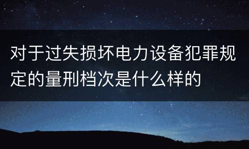 对于过失损坏电力设备犯罪规定的量刑档次是什么样的