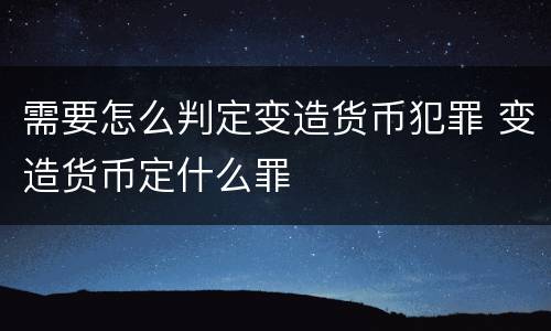 需要怎么判定变造货币犯罪 变造货币定什么罪