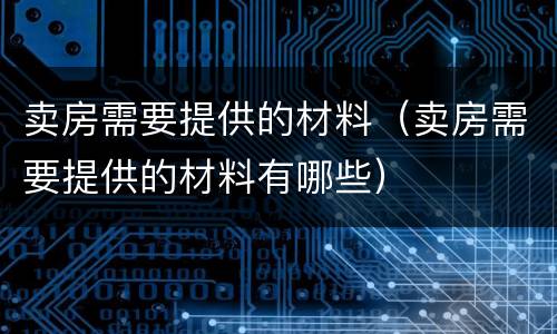 卖房需要提供的材料（卖房需要提供的材料有哪些）