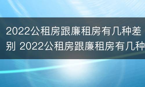 2022公租房跟廉租房有几种差别 2022公租房跟廉租房有几种差别吗