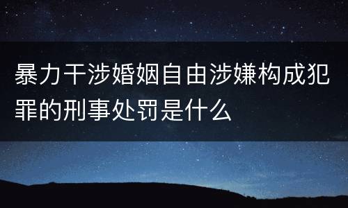 暴力干涉婚姻自由涉嫌构成犯罪的刑事处罚是什么