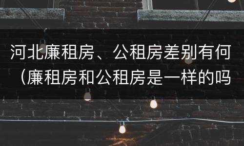 河北廉租房、公租房差别有何（廉租房和公租房是一样的吗）