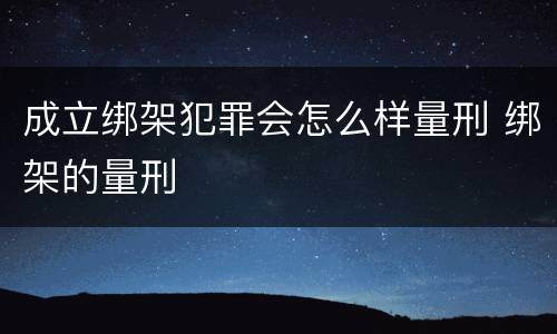 成立绑架犯罪会怎么样量刑 绑架的量刑