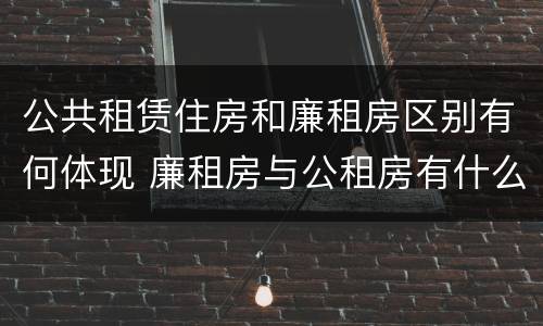 公共租赁住房和廉租房区别有何体现 廉租房与公租房有什么不同