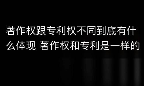 著作权跟专利权不同到底有什么体现 著作权和专利是一样的吗