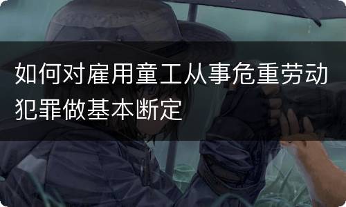 如何对雇用童工从事危重劳动犯罪做基本断定