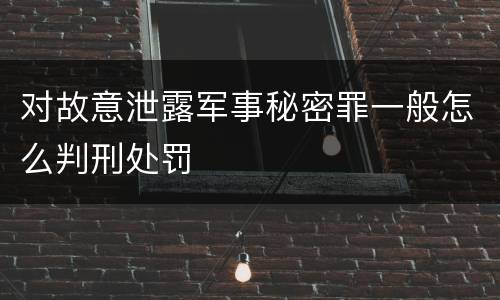 对故意泄露军事秘密罪一般怎么判刑处罚