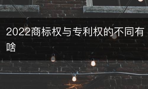 2022商标权与专利权的不同有啥