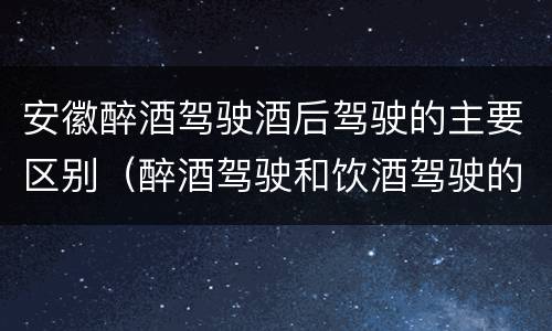 安徽醉酒驾驶酒后驾驶的主要区别（醉酒驾驶和饮酒驾驶的区别）