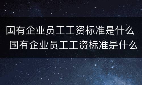 国有企业员工工资标准是什么 国有企业员工工资标准是什么时候发