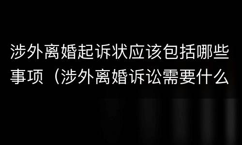 涉外离婚起诉状应该包括哪些事项（涉外离婚诉讼需要什么材料）