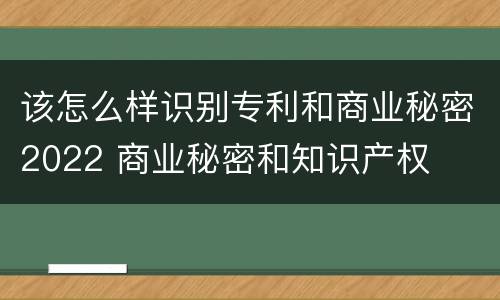 该怎么样识别专利和商业秘密2022 商业秘密和知识产权
