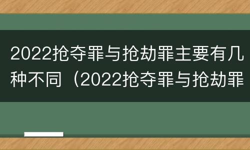 2022抢夺罪与抢劫罪主要有几种不同（2022抢夺罪与抢劫罪主要有几种不同）