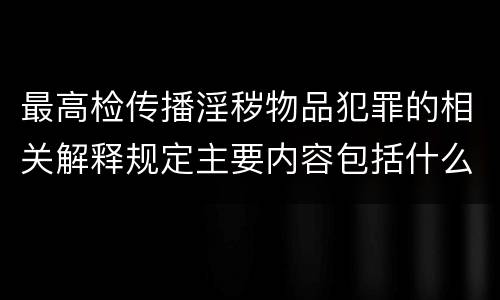 最高检传播淫秽物品犯罪的相关解释规定主要内容包括什么
