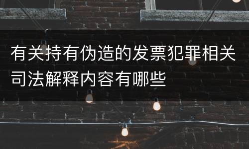 有关持有伪造的发票犯罪相关司法解释内容有哪些