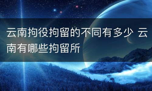 云南拘役拘留的不同有多少 云南有哪些拘留所