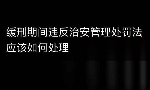 缓刑期间违反治安管理处罚法应该如何处理