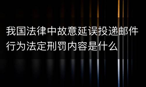 我国法律中故意延误投递邮件行为法定刑罚内容是什么