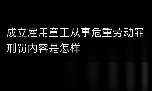 成立雇用童工从事危重劳动罪刑罚内容是怎样