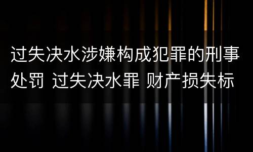 过失决水涉嫌构成犯罪的刑事处罚 过失决水罪 财产损失标准