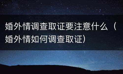 婚外情调查取证要注意什么（婚外情如何调查取证）
