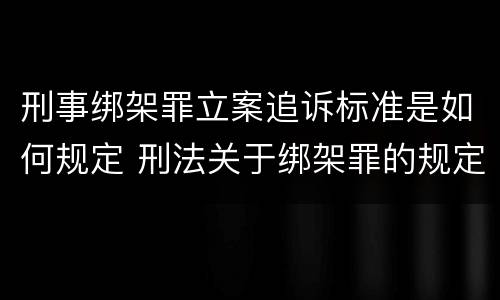 刑事绑架罪立案追诉标准是如何规定 刑法关于绑架罪的规定