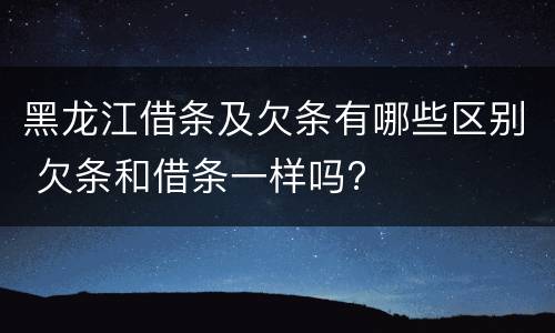 黑龙江借条及欠条有哪些区别 欠条和借条一样吗?