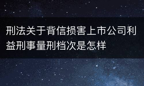 刑法关于背信损害上市公司利益刑事量刑档次是怎样