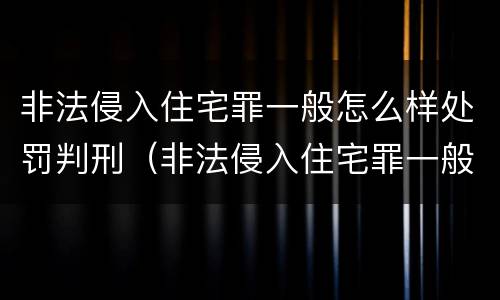 非法侵入住宅罪一般怎么样处罚判刑（非法侵入住宅罪一般怎么样处罚判刑的）
