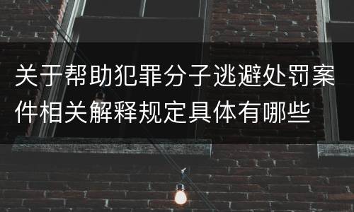 关于帮助犯罪分子逃避处罚案件相关解释规定具体有哪些