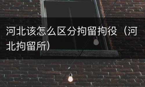 河北该怎么区分拘留拘役（河北拘留所）