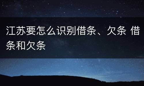 江苏要怎么识别借条、欠条 借条和欠条