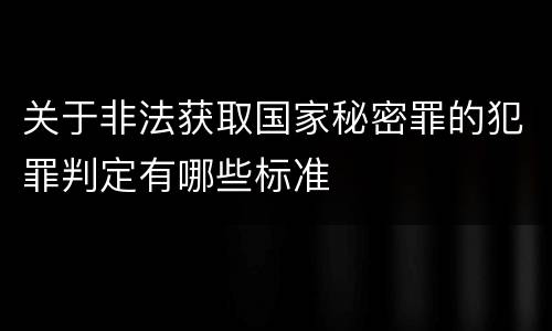 关于非法获取国家秘密罪的犯罪判定有哪些标准