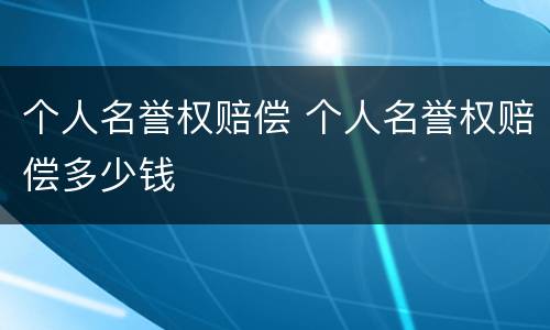 个人名誉权赔偿 个人名誉权赔偿多少钱