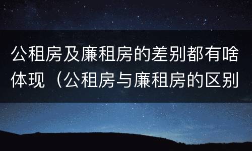 公租房及廉租房的差别都有啥体现（公租房与廉租房的区别是什么）