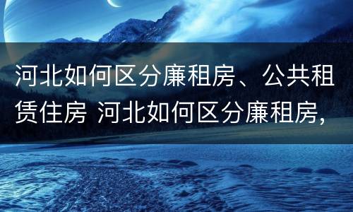 河北如何区分廉租房、公共租赁住房 河北如何区分廉租房,公共租赁住房和住宅