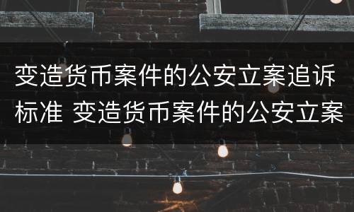 变造货币案件的公安立案追诉标准 变造货币案件的公安立案追诉标准是什么