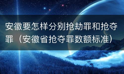 安徽要怎样分别抢劫罪和抢夺罪（安徽省抢夺罪数额标准）