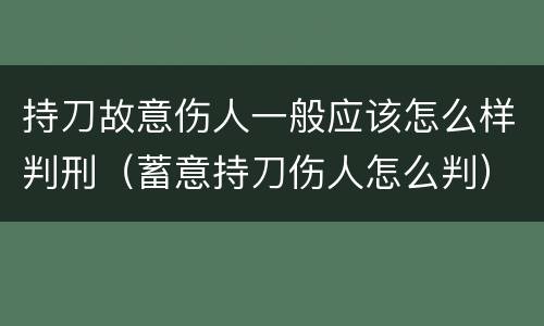持刀故意伤人一般应该怎么样判刑（蓄意持刀伤人怎么判）