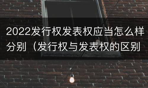 2022发行权发表权应当怎么样分别（发行权与发表权的区别）