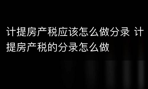 计提房产税应该怎么做分录 计提房产税的分录怎么做