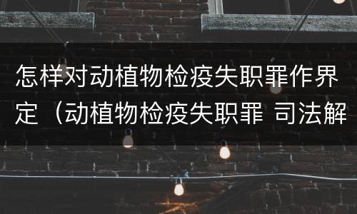 怎样对动植物检疫失职罪作界定（动植物检疫失职罪 司法解释）