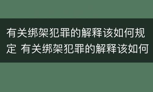 有关绑架犯罪的解释该如何规定 有关绑架犯罪的解释该如何规定处罚