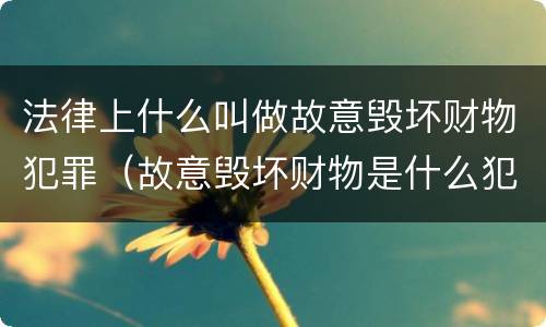 法律上什么叫做故意毁坏财物犯罪（故意毁坏财物是什么犯罪类型）