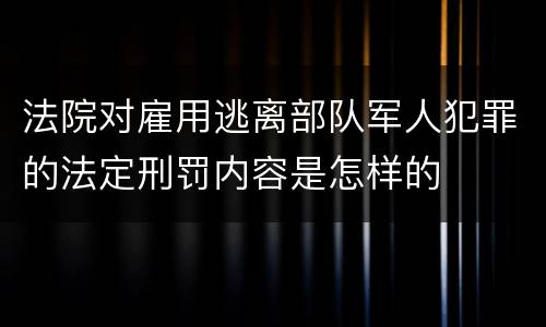 法院对雇用逃离部队军人犯罪的法定刑罚内容是怎样的
