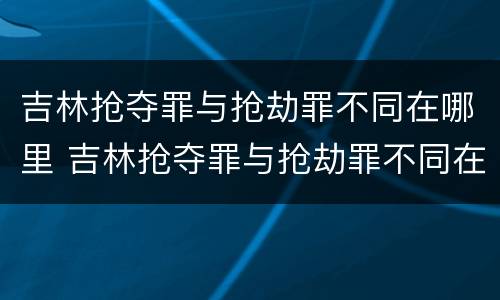 吉林抢夺罪与抢劫罪不同在哪里 吉林抢夺罪与抢劫罪不同在哪里判决