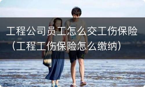 工程公司员工怎么交工伤保险（工程工伤保险怎么缴纳）