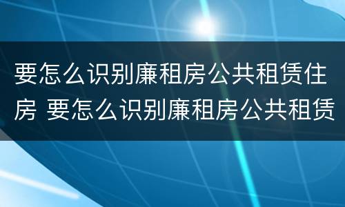 要怎么识别廉租房公共租赁住房 要怎么识别廉租房公共租赁住房呢