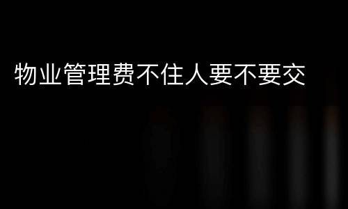 物业管理费不住人要不要交