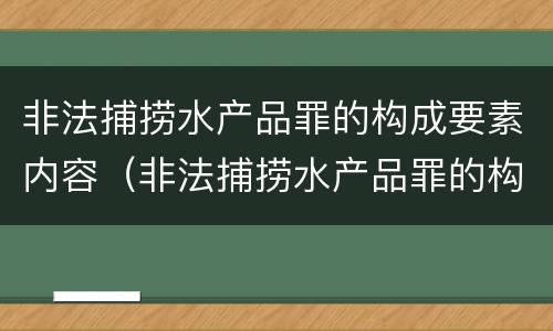 非法捕捞水产品罪的构成要素内容（非法捕捞水产品罪的构成要素内容是）